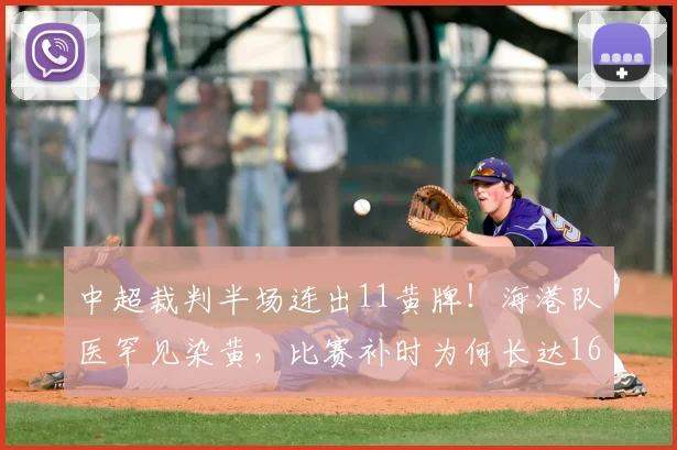 中超裁判半场连出11黄牌！海港队医罕见染黄，比赛补时为何长达16分半钟？
