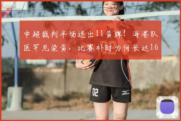 中超裁判半场连出11黄牌!海港队医罕见染黄,比赛补时为何长达16分半钟?