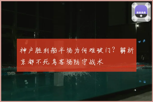 神户胜利船半场为何难破门？解析京都不死鸟客场防守战术