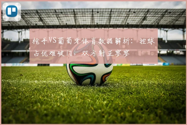 枪手VS葡萄牙体育数据解析：控球占优难破门，双方射正寥寥
