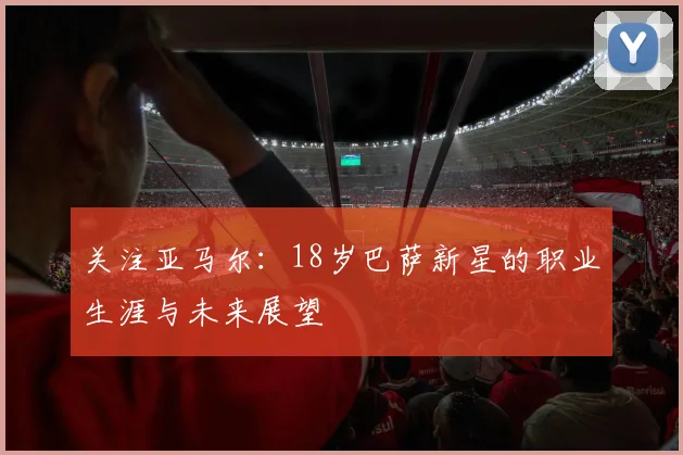 关注亚马尔:18岁巴萨新星的职业生涯与未来展望