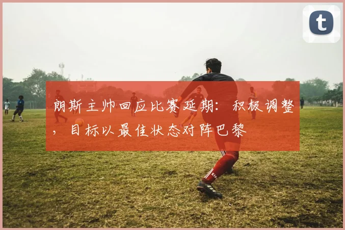 朗斯主帅回应比赛延期：积极调整，目标以最佳状态对阵巴黎