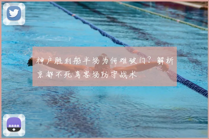 神户胜利船半场为何难破门？解析京都不死鸟客场防守战术