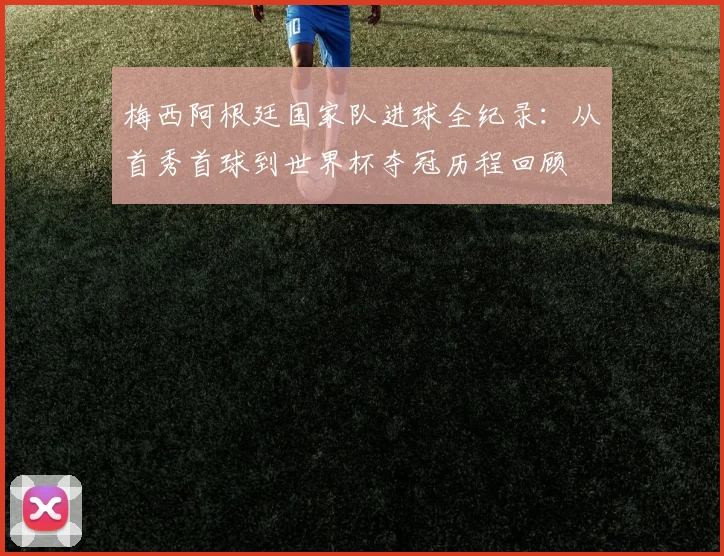 梅西阿根廷国家队进球全纪录：从首秀首球到世界杯夺冠历程回顾