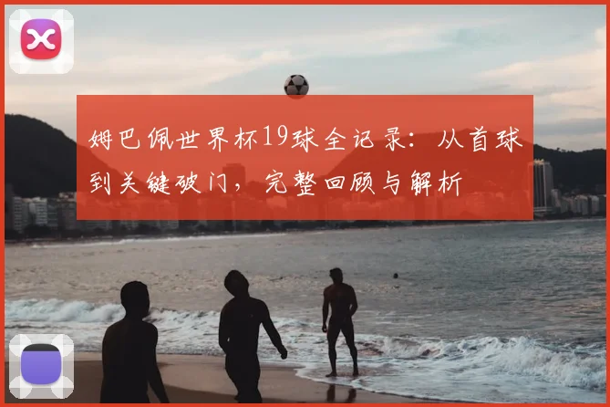 姆巴佩世界杯19球全记录：从首球到关键破门，完整回顾与解析