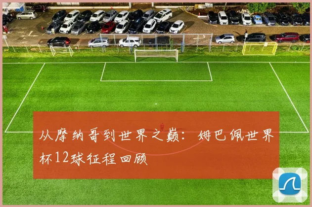 从摩纳哥到世界之巅:姆巴佩世界杯12球征程回顾