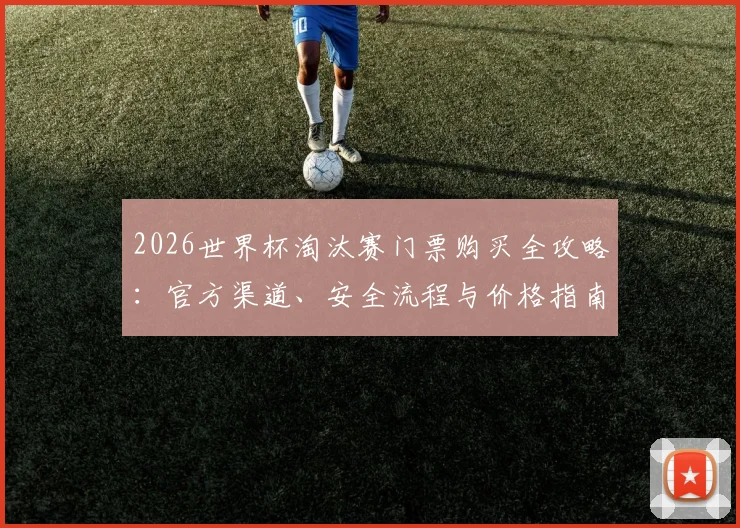 2026世界杯淘汰赛门票购买全攻略:官方渠道、安全流程与价格指南