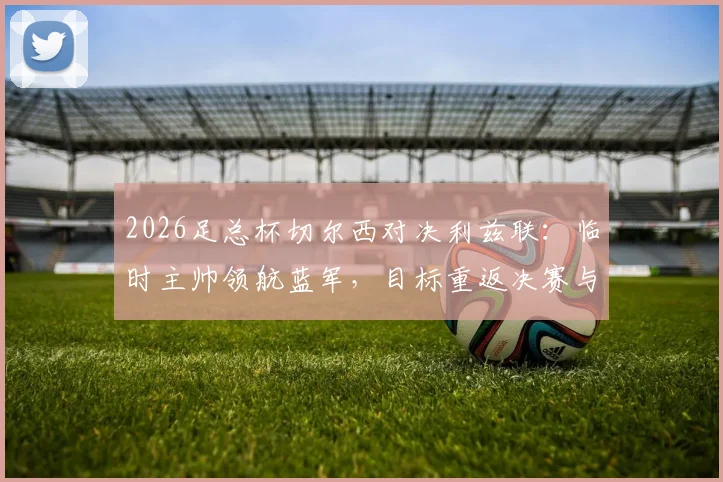 2026足总杯切尔西对决利兹联：临时主帅领航蓝军，目标重返决赛与正轨