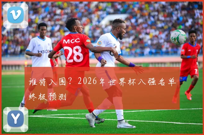 谁将入围？2026年世界杯八强名单终极预测