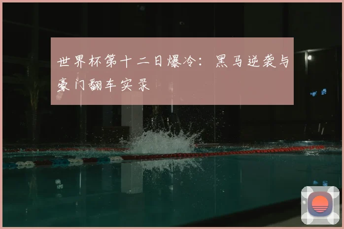 世界杯第十二日爆冷:黑马逆袭与豪门翻车实录