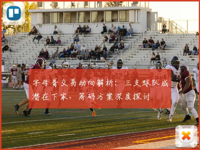 字母哥交易动向解析：三支球队成潜在下家，筹码方案深度探讨