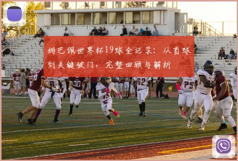 姆巴佩世界杯19球全记录：从首球到关键破门，完整回顾与解析