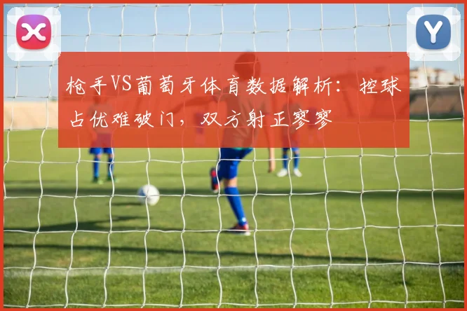 枪手VS葡萄牙体育数据解析：控球占优难破门，双方射正寥寥